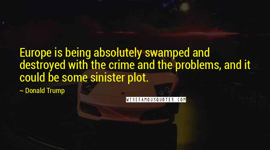 Donald Trump Quotes: Europe is being absolutely swamped and destroyed with the crime and the problems, and it could be some sinister plot.