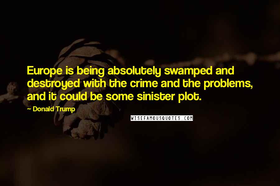 Donald Trump Quotes: Europe is being absolutely swamped and destroyed with the crime and the problems, and it could be some sinister plot.
