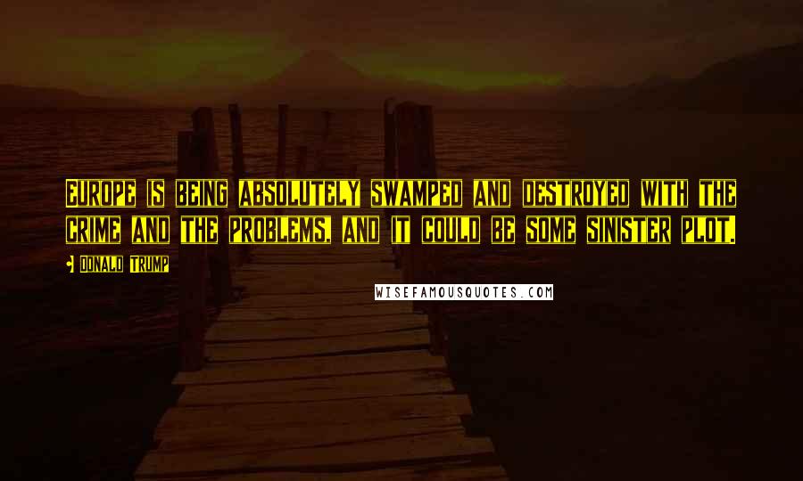 Donald Trump Quotes: Europe is being absolutely swamped and destroyed with the crime and the problems, and it could be some sinister plot.