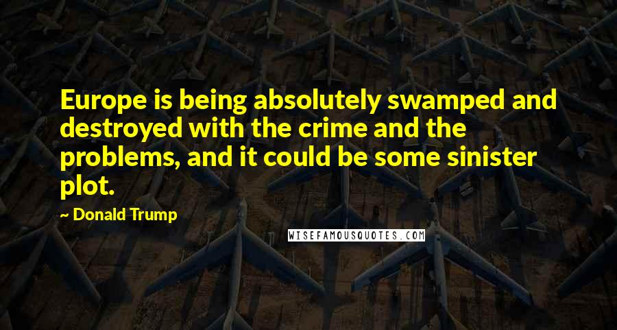 Donald Trump Quotes: Europe is being absolutely swamped and destroyed with the crime and the problems, and it could be some sinister plot.