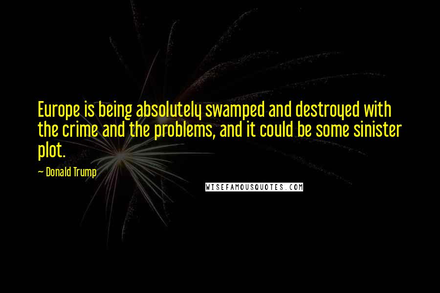 Donald Trump Quotes: Europe is being absolutely swamped and destroyed with the crime and the problems, and it could be some sinister plot.