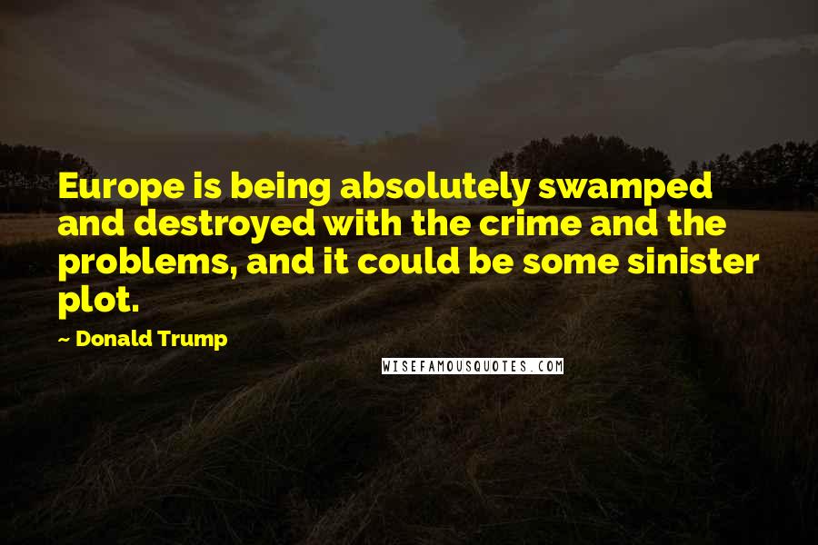 Donald Trump Quotes: Europe is being absolutely swamped and destroyed with the crime and the problems, and it could be some sinister plot.