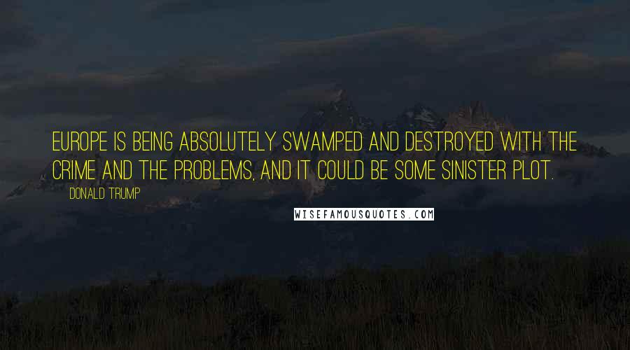 Donald Trump Quotes: Europe is being absolutely swamped and destroyed with the crime and the problems, and it could be some sinister plot.