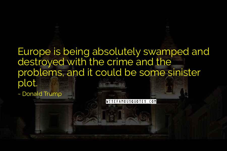 Donald Trump Quotes: Europe is being absolutely swamped and destroyed with the crime and the problems, and it could be some sinister plot.