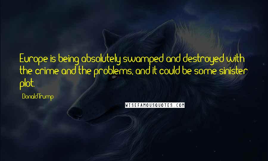 Donald Trump Quotes: Europe is being absolutely swamped and destroyed with the crime and the problems, and it could be some sinister plot.