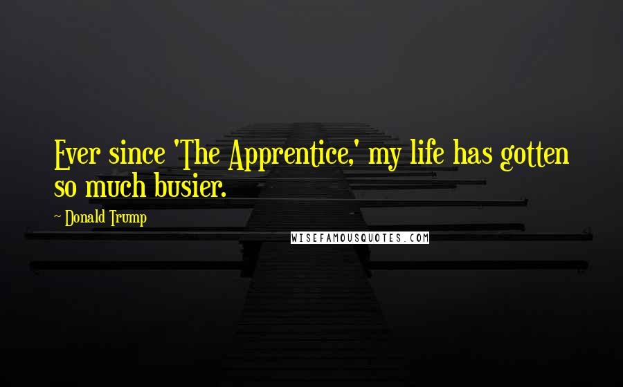 Donald Trump Quotes: Ever since 'The Apprentice,' my life has gotten so much busier.