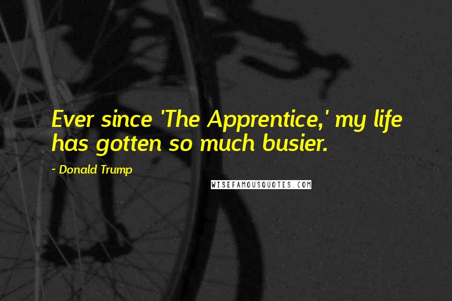 Donald Trump Quotes: Ever since 'The Apprentice,' my life has gotten so much busier.