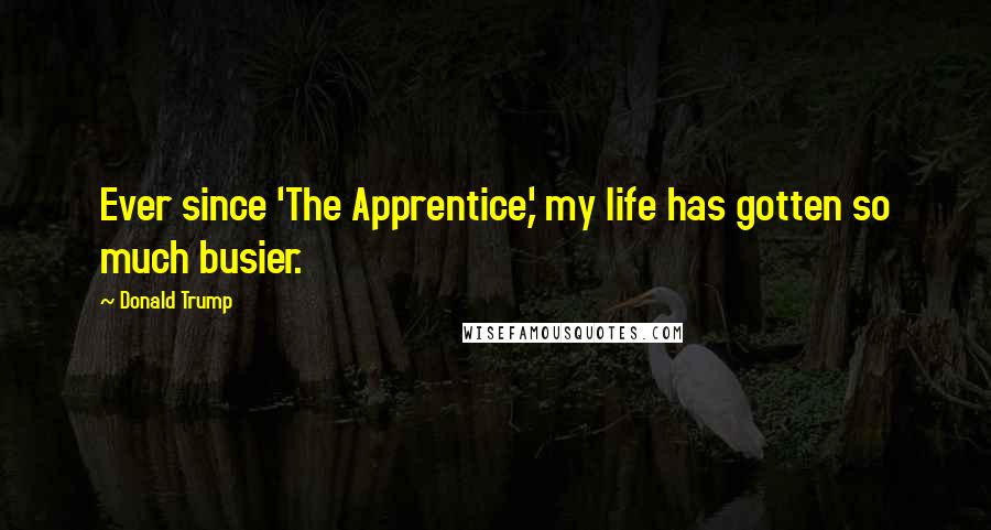 Donald Trump Quotes: Ever since 'The Apprentice,' my life has gotten so much busier.