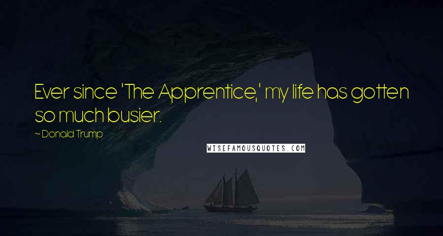 Donald Trump Quotes: Ever since 'The Apprentice,' my life has gotten so much busier.