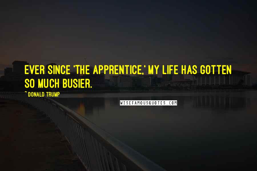 Donald Trump Quotes: Ever since 'The Apprentice,' my life has gotten so much busier.