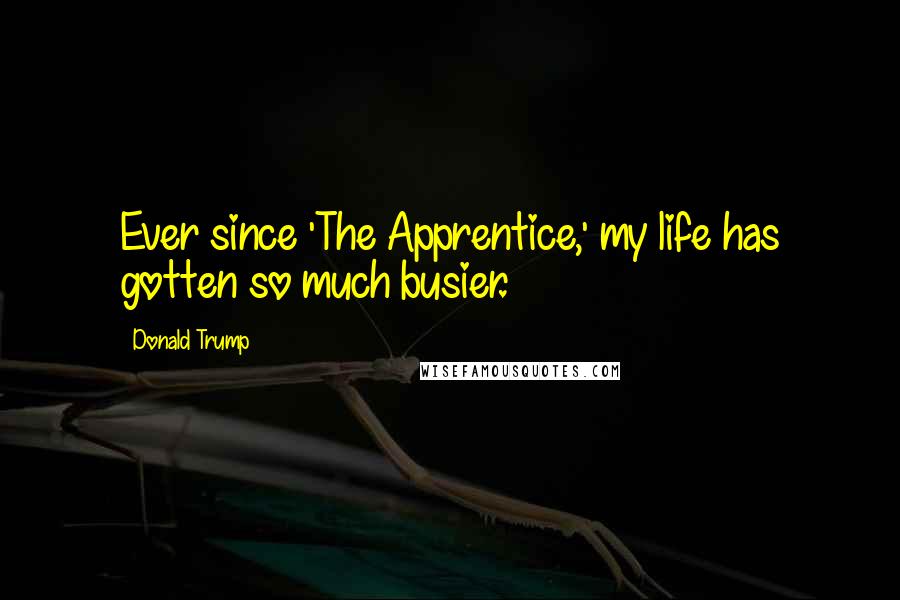 Donald Trump Quotes: Ever since 'The Apprentice,' my life has gotten so much busier.