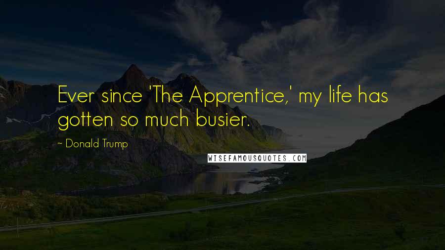 Donald Trump Quotes: Ever since 'The Apprentice,' my life has gotten so much busier.