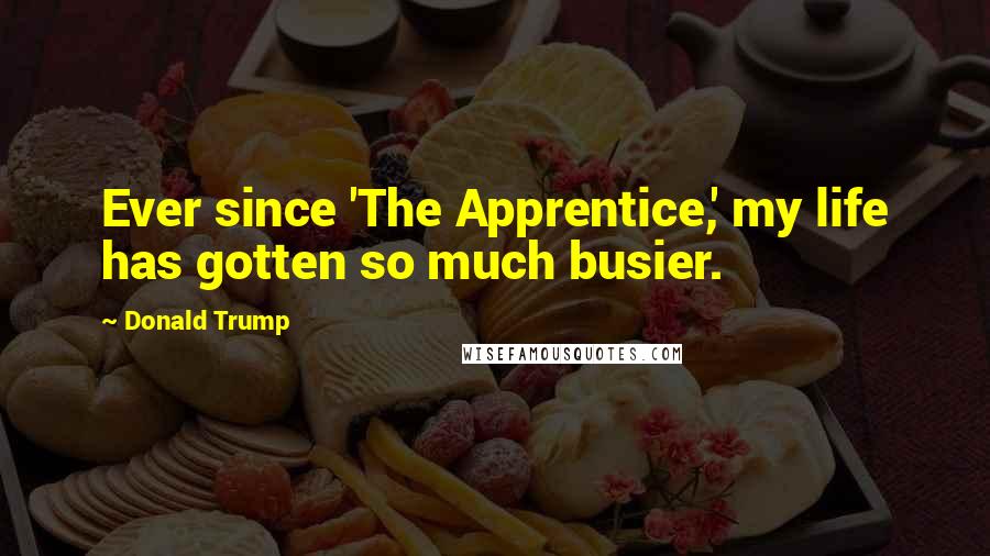 Donald Trump Quotes: Ever since 'The Apprentice,' my life has gotten so much busier.
