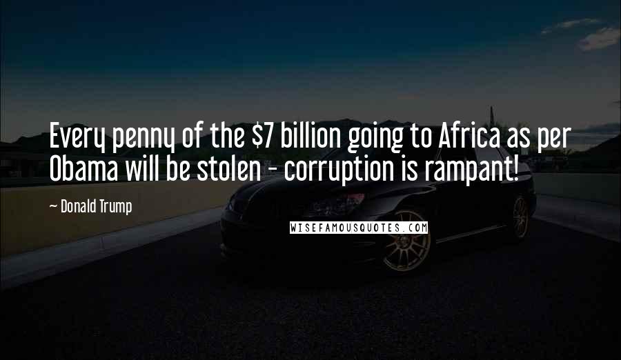 Donald Trump Quotes: Every penny of the $7 billion going to Africa as per Obama will be stolen - corruption is rampant!