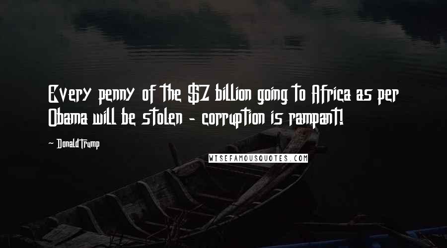 Donald Trump Quotes: Every penny of the $7 billion going to Africa as per Obama will be stolen - corruption is rampant!