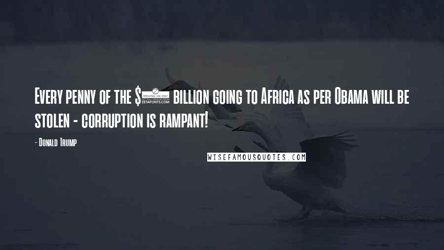 Donald Trump Quotes: Every penny of the $7 billion going to Africa as per Obama will be stolen - corruption is rampant!