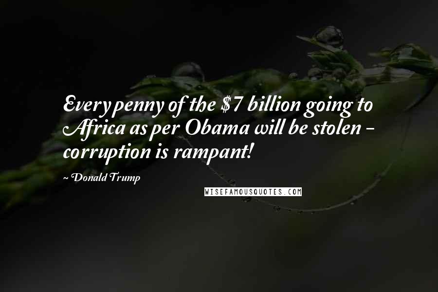 Donald Trump Quotes: Every penny of the $7 billion going to Africa as per Obama will be stolen - corruption is rampant!