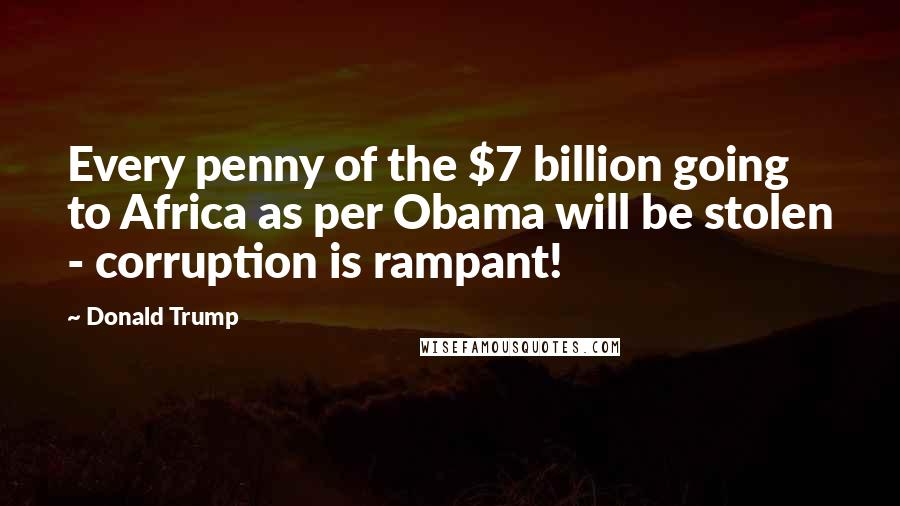 Donald Trump Quotes: Every penny of the $7 billion going to Africa as per Obama will be stolen - corruption is rampant!