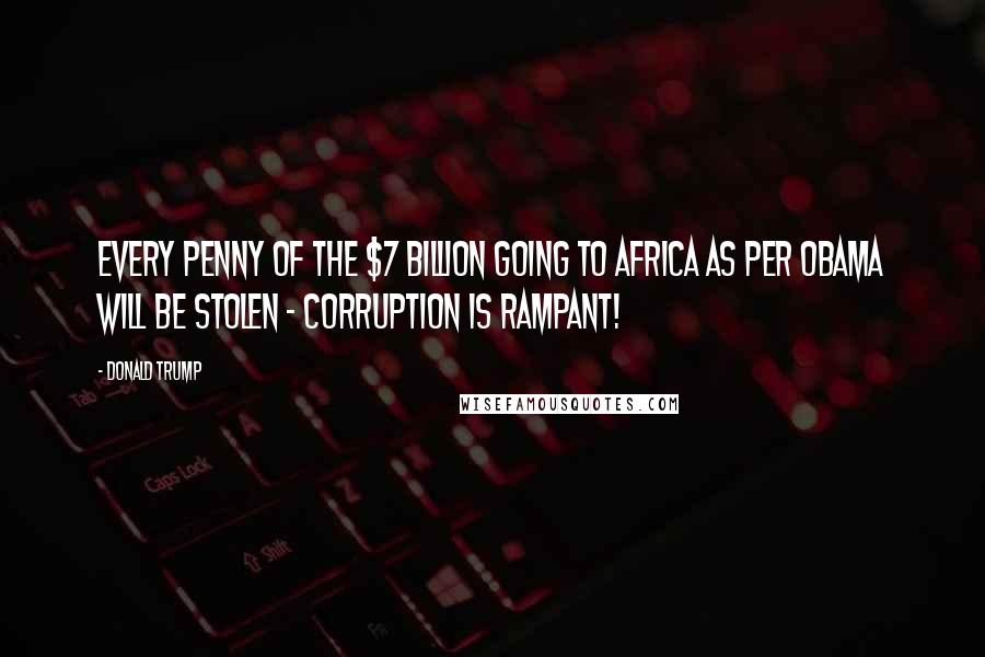 Donald Trump Quotes: Every penny of the $7 billion going to Africa as per Obama will be stolen - corruption is rampant!