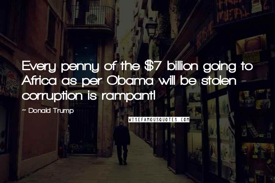 Donald Trump Quotes: Every penny of the $7 billion going to Africa as per Obama will be stolen - corruption is rampant!