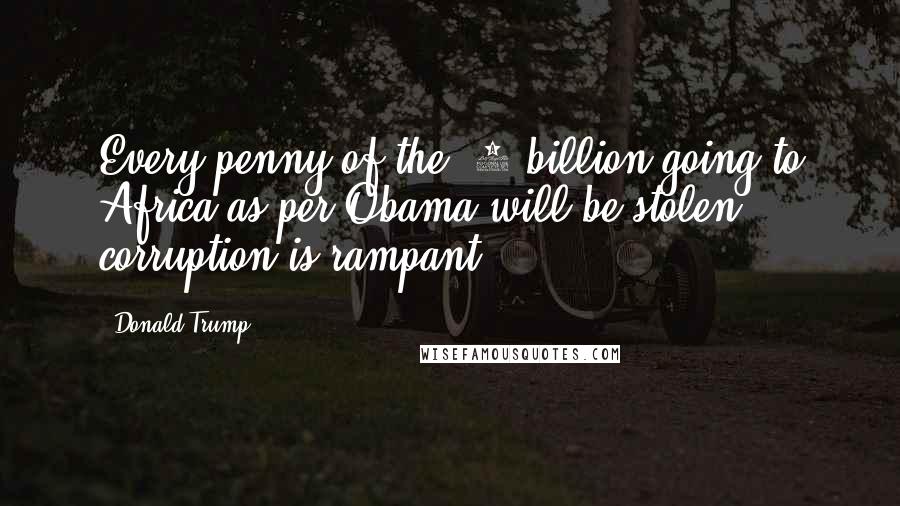 Donald Trump Quotes: Every penny of the $7 billion going to Africa as per Obama will be stolen - corruption is rampant!