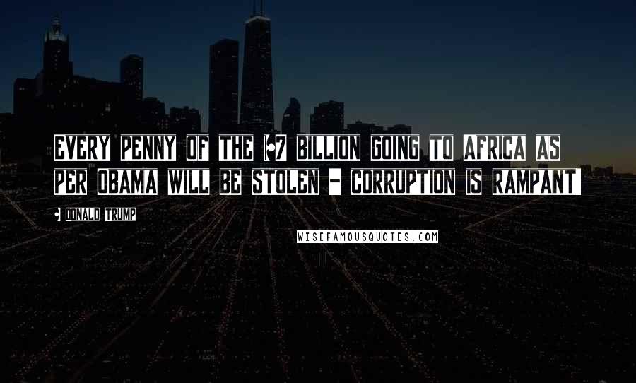 Donald Trump Quotes: Every penny of the $7 billion going to Africa as per Obama will be stolen - corruption is rampant!