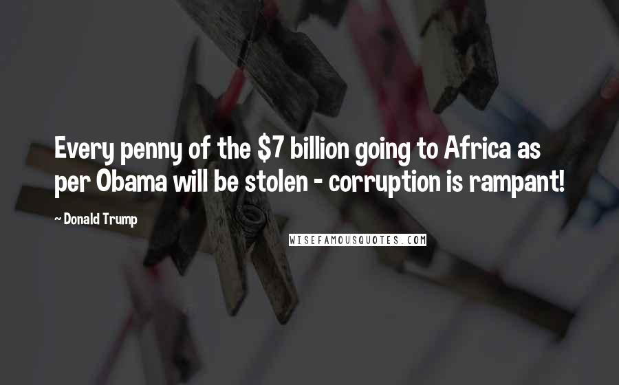 Donald Trump Quotes: Every penny of the $7 billion going to Africa as per Obama will be stolen - corruption is rampant!