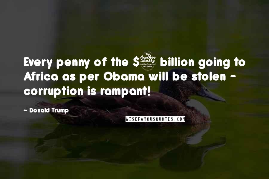 Donald Trump Quotes: Every penny of the $7 billion going to Africa as per Obama will be stolen - corruption is rampant!