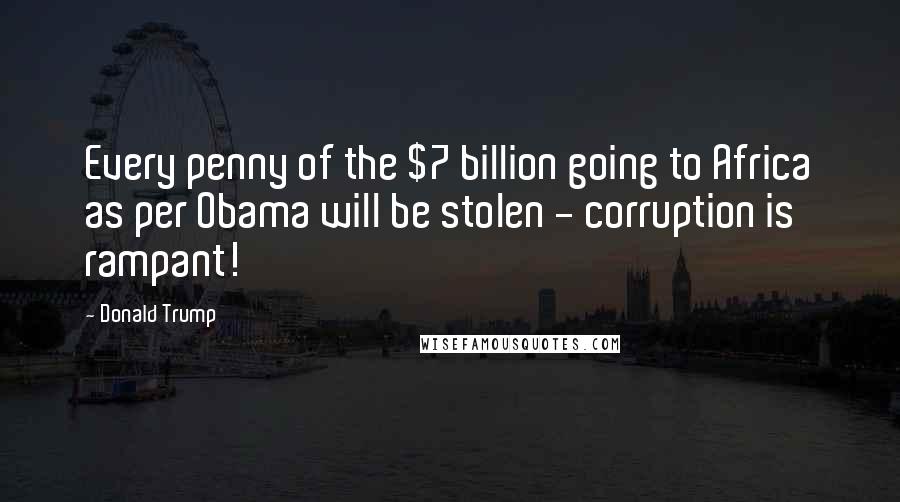 Donald Trump Quotes: Every penny of the $7 billion going to Africa as per Obama will be stolen - corruption is rampant!