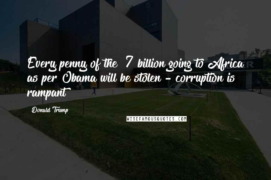 Donald Trump Quotes: Every penny of the $7 billion going to Africa as per Obama will be stolen - corruption is rampant!