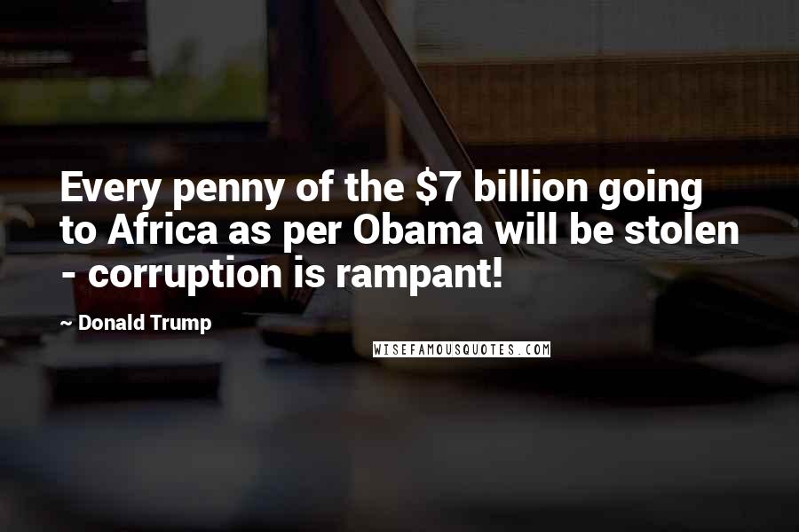 Donald Trump Quotes: Every penny of the $7 billion going to Africa as per Obama will be stolen - corruption is rampant!