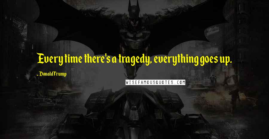 Donald Trump Quotes: Every time there's a tragedy, everything goes up.