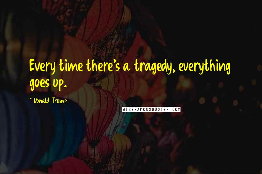 Donald Trump Quotes: Every time there's a tragedy, everything goes up.