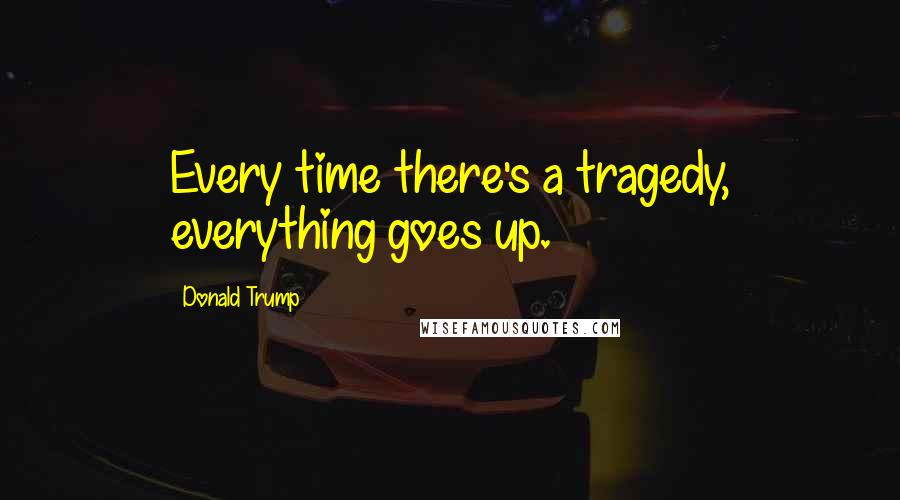 Donald Trump Quotes: Every time there's a tragedy, everything goes up.