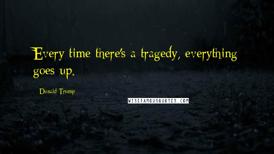 Donald Trump Quotes: Every time there's a tragedy, everything goes up.