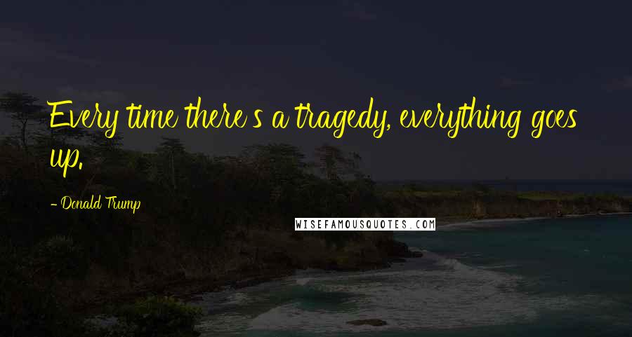 Donald Trump Quotes: Every time there's a tragedy, everything goes up.