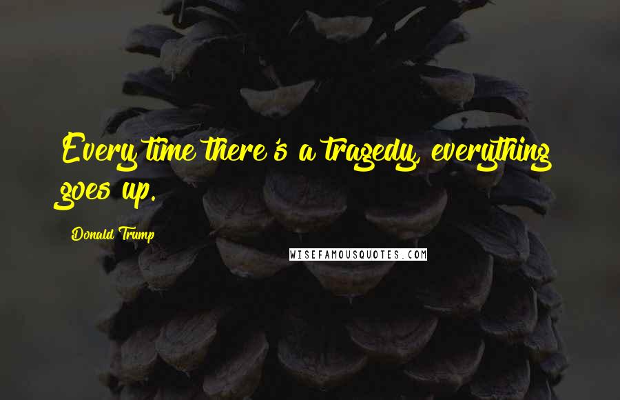 Donald Trump Quotes: Every time there's a tragedy, everything goes up.