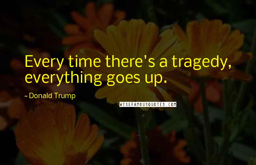 Donald Trump Quotes: Every time there's a tragedy, everything goes up.