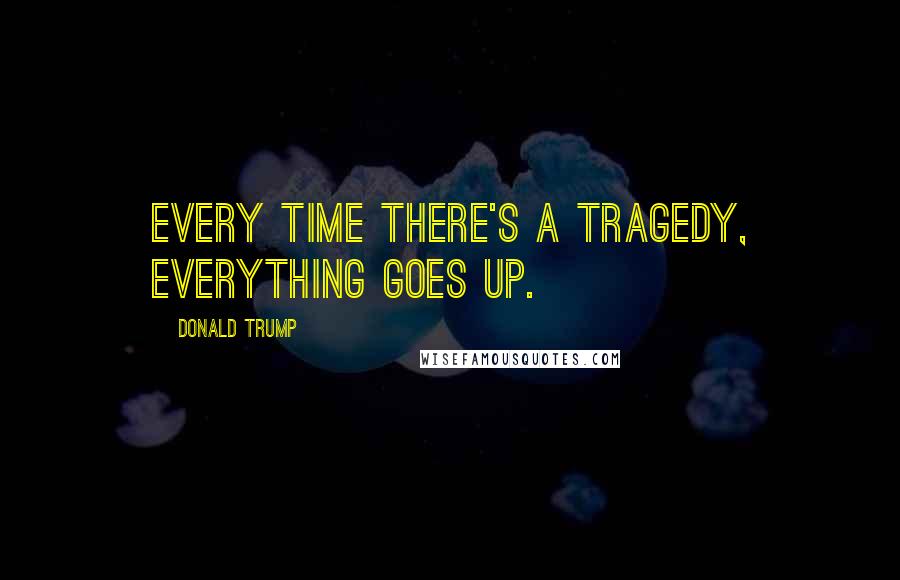 Donald Trump Quotes: Every time there's a tragedy, everything goes up.