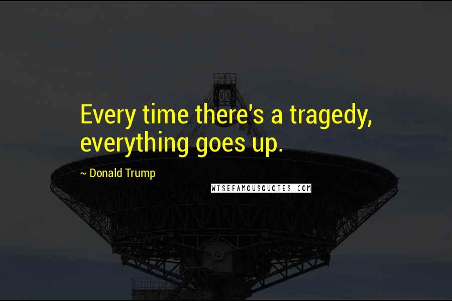 Donald Trump Quotes: Every time there's a tragedy, everything goes up.