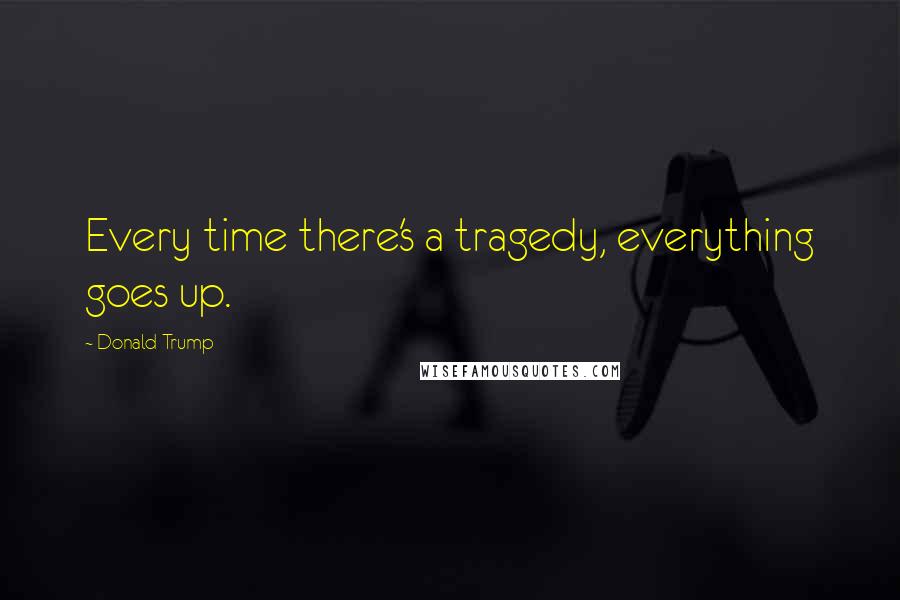 Donald Trump Quotes: Every time there's a tragedy, everything goes up.