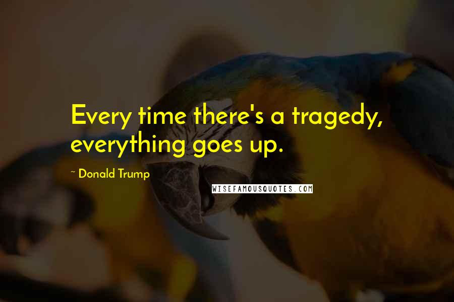 Donald Trump Quotes: Every time there's a tragedy, everything goes up.