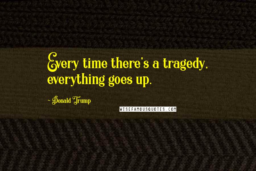 Donald Trump Quotes: Every time there's a tragedy, everything goes up.