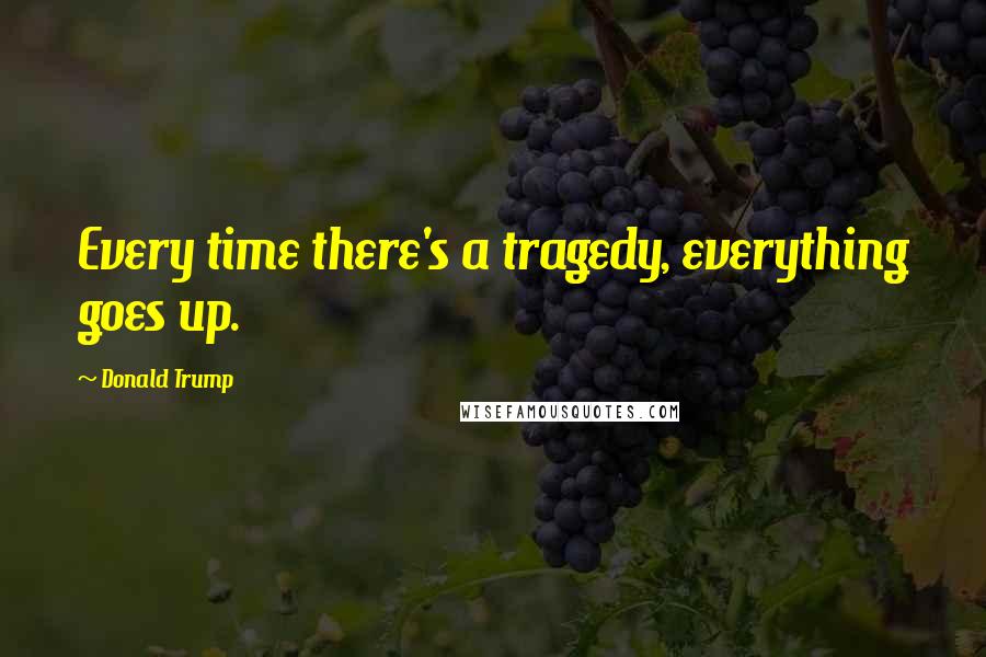 Donald Trump Quotes: Every time there's a tragedy, everything goes up.