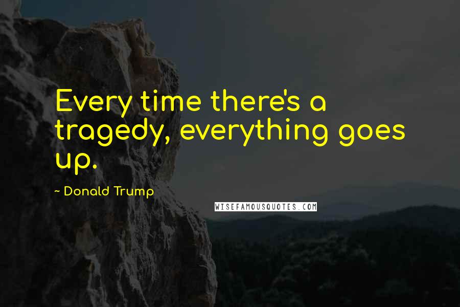 Donald Trump Quotes: Every time there's a tragedy, everything goes up.