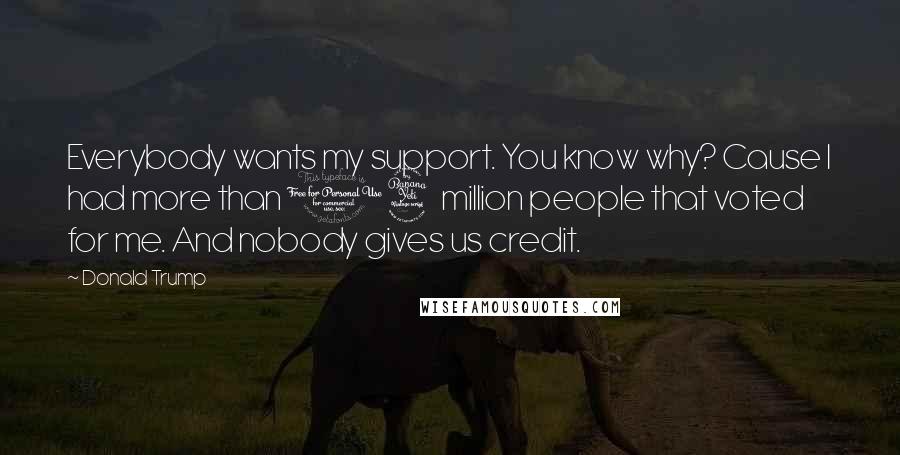 Donald Trump Quotes: Everybody wants my support. You know why? Cause I had more than 14 million people that voted for me. And nobody gives us credit.