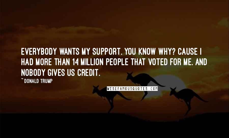 Donald Trump Quotes: Everybody wants my support. You know why? Cause I had more than 14 million people that voted for me. And nobody gives us credit.