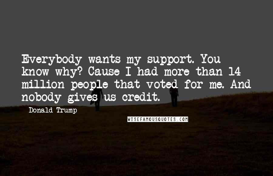 Donald Trump Quotes: Everybody wants my support. You know why? Cause I had more than 14 million people that voted for me. And nobody gives us credit.