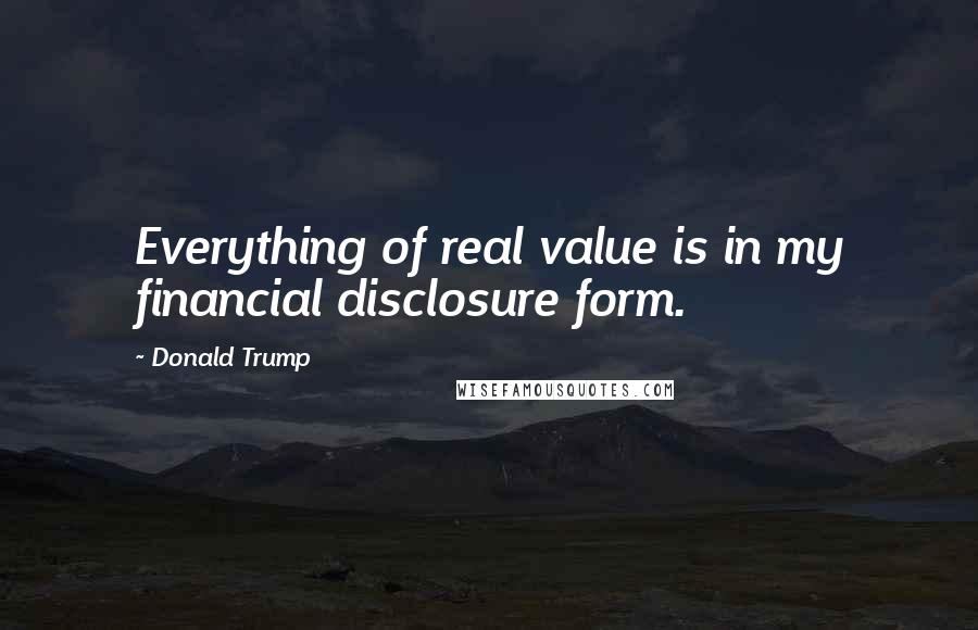 Donald Trump Quotes: Everything of real value is in my financial disclosure form.