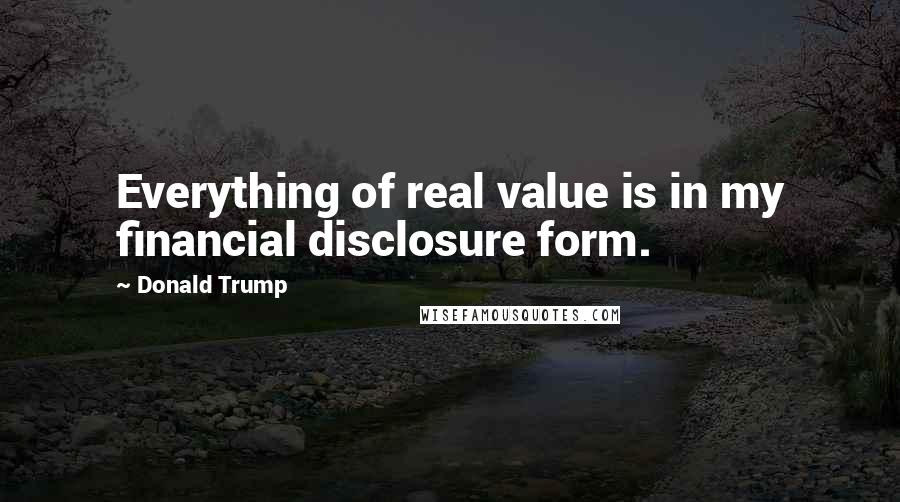 Donald Trump Quotes: Everything of real value is in my financial disclosure form.